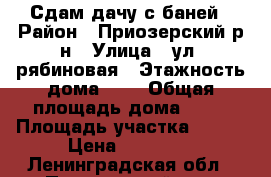Сдам дачу с баней › Район ­ Приозерский р-н › Улица ­ ул. рябиновая › Этажность дома ­ 2 › Общая площадь дома ­ 80 › Площадь участка ­ 600 › Цена ­ 35 000 - Ленинградская обл., Приозерский р-н, Коммунары п. Недвижимость » Дома, коттеджи, дачи аренда   